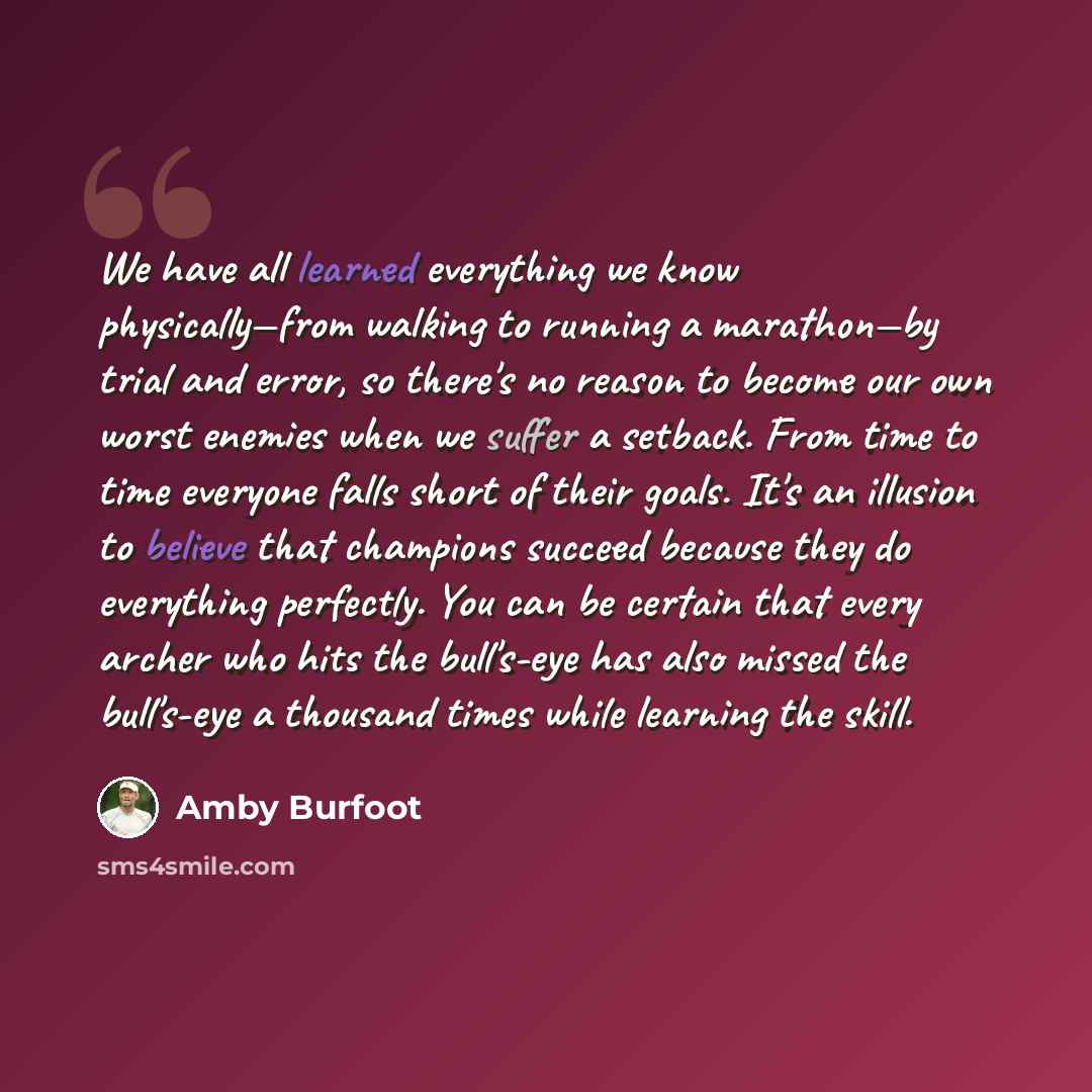 “We have all learned everything we know physically—from walking to running a marathon—by trial and error, so there's no reason to become our own worst enemies when we suffer a setback. From time to time everyone falls short of their goals. It's an illusion to believe that champions succeed because…” quote by Amby Burfoot