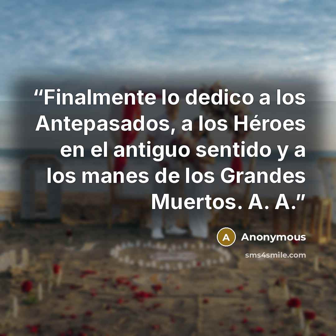 “Finalmente lo dedico a los Antepasados, a los Héroes en el antiguo sentido y a los manes de los Grandes Muertos. A. A.” quote by Anonymous