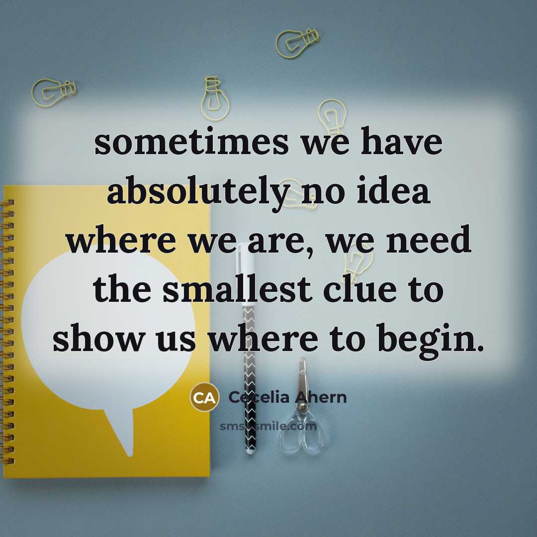 “sometimes we have absolutely no idea where we are, we need the smallest clue to show us where to begin.” quote by Cecelia Ahern