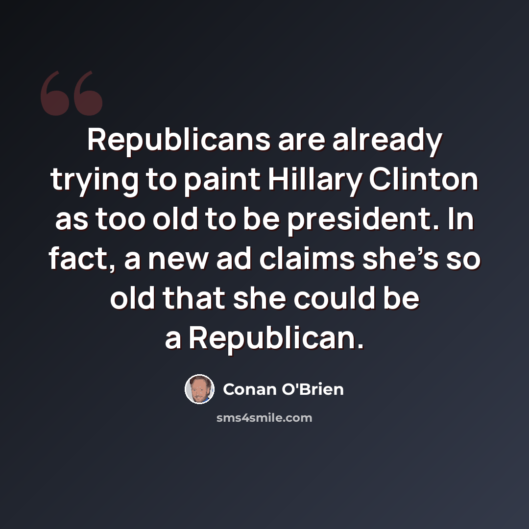 “Republicans are already trying to paint Hillary Clinton as too old to be president. In fact, a new ad claims she’s so old that she could be a Republican.” quote by Conan O'Brien
