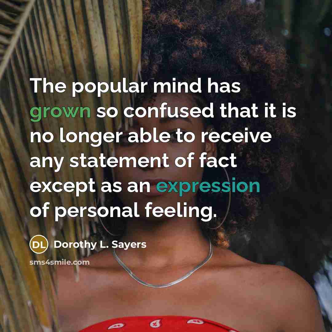 “The popular mind has grown so confused that it is no longer able to receive any statement of fact except as an expression of personal feeling.” quote by Dorothy L. Sayers
