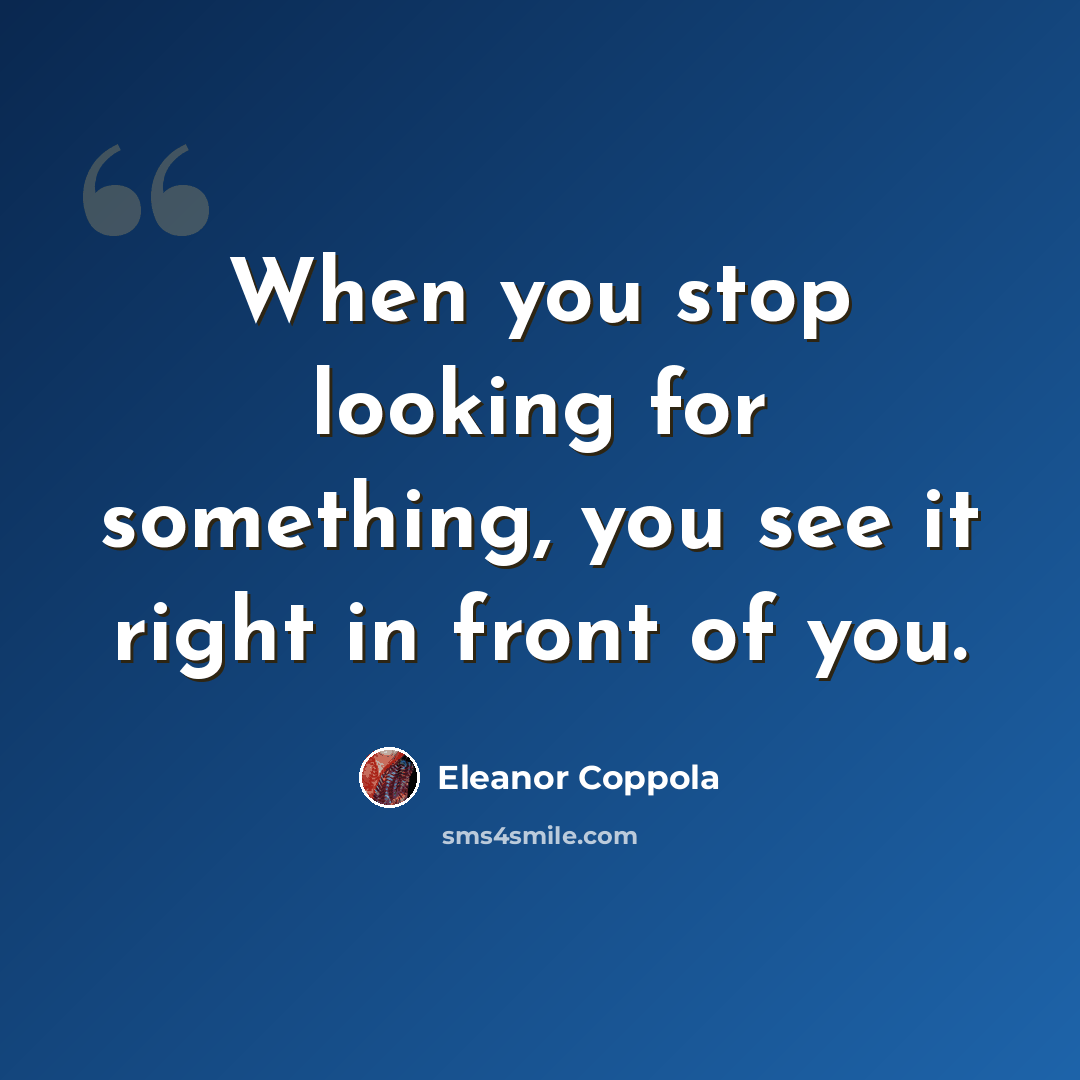 “When you stop looking for something, you see it right in front of you.” quote by Eleanor Coppola