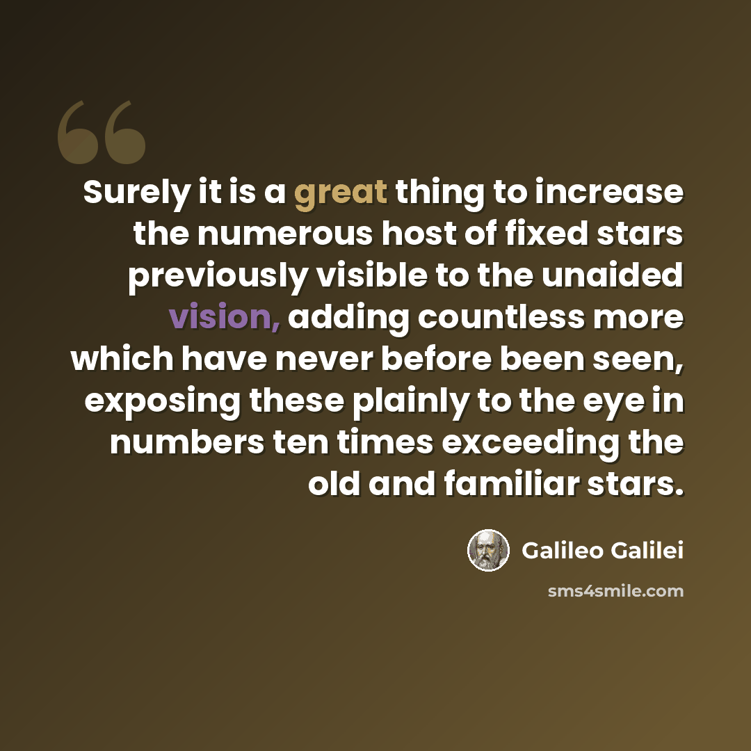 “Surely it is a great thing to increase the numerous host of fixed stars previously visible to the unaided vision, adding countless more which have never before been seen, exposing these plainly to the eye in numbers ten times exceeding the old and familiar stars.” quote by Galileo Galilei