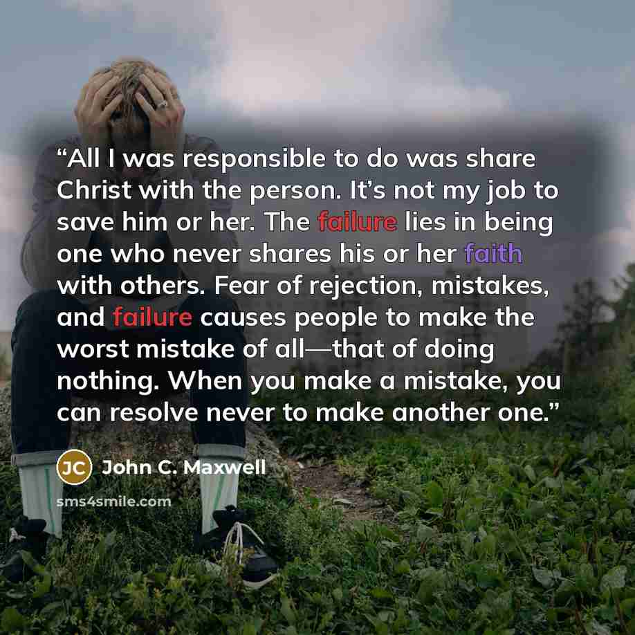 “All I was responsible to do was share Christ with the person. It’s not my job to save him or her. The failure lies in being one who never shares his or her faith with others. Fear of rejection, mistakes, and failure causes people to make the worst mistake of all—that of doing nothing. When you…” quote by John C. Maxwell