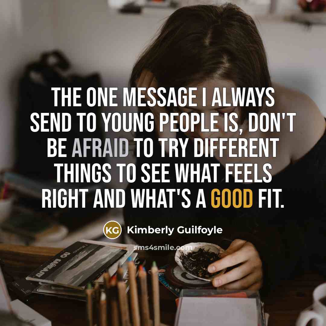 “The one message I always send to young people is, Don't be afraid to try different things to see what feels right and what's a good fit.” quote by Kimberly Guilfoyle