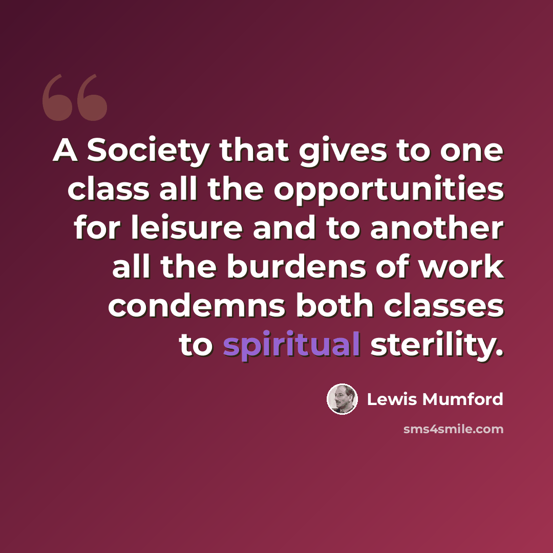 “A Society that gives to one class all the opportunities for leisure and to another all the burdens of work condemns both classes to spiritual sterility.” quote by Lewis Mumford