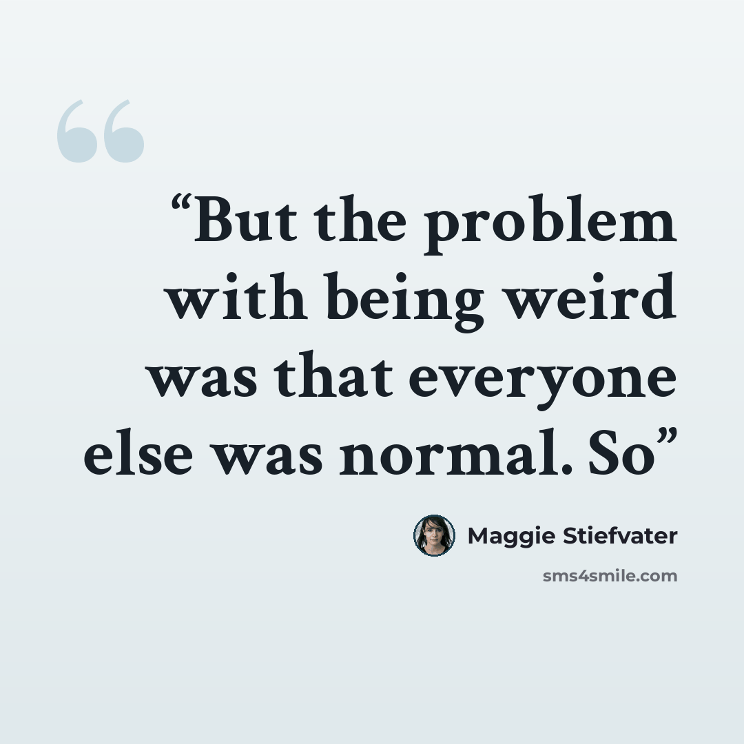 “But the problem with being weird was that everyone else was normal. So” quote by Maggie Stiefvater
