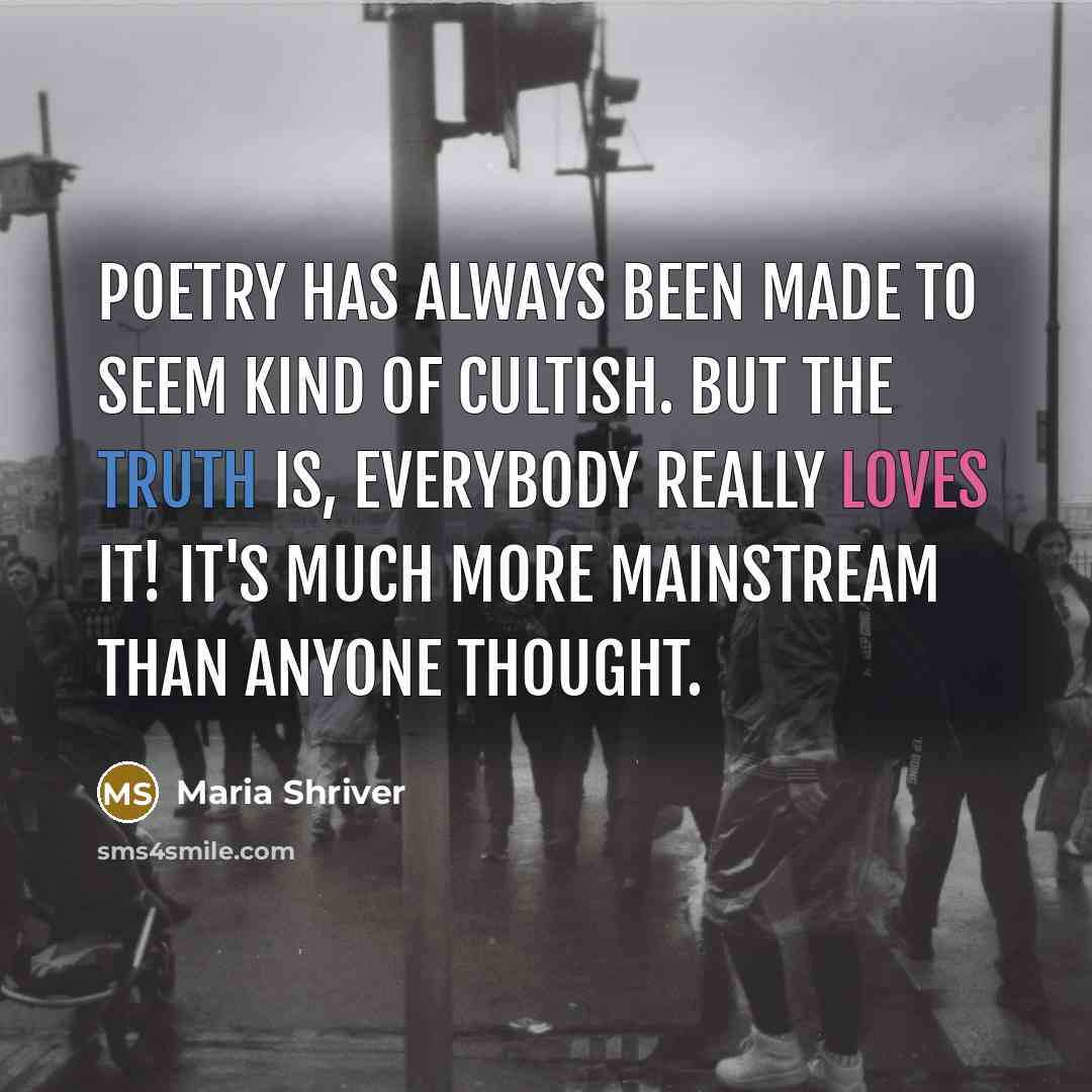 “Poetry has always been made to seem kind of cultish. But the truth is, everybody really loves it! It's much more mainstream than anyone thought.” quote by Maria Shriver