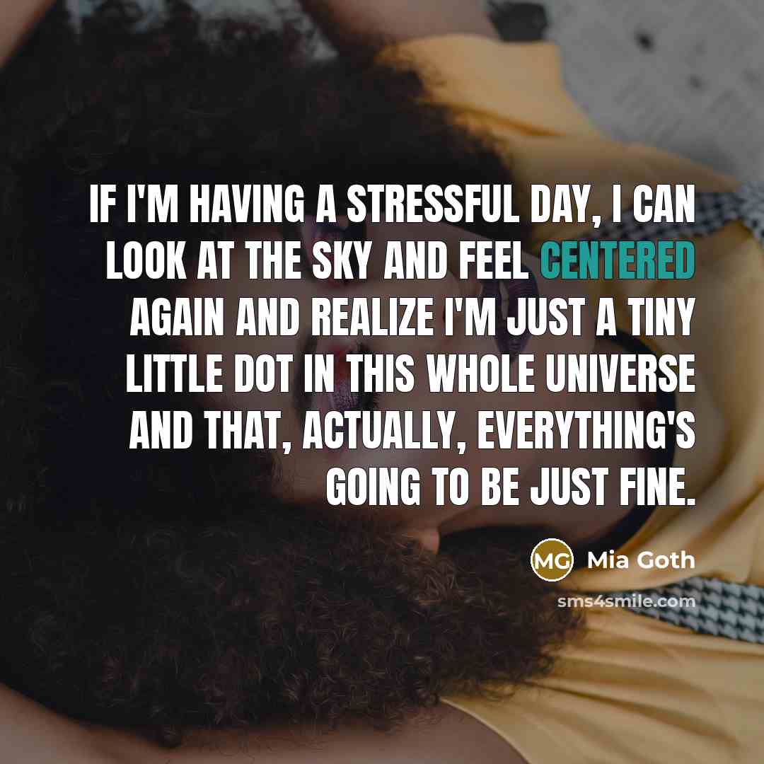“If I'm having a stressful day, I can look at the sky and feel centered again and realize I'm just a tiny little dot in this whole universe and that, actually, everything's going to be just fine.” quote by Mia Goth