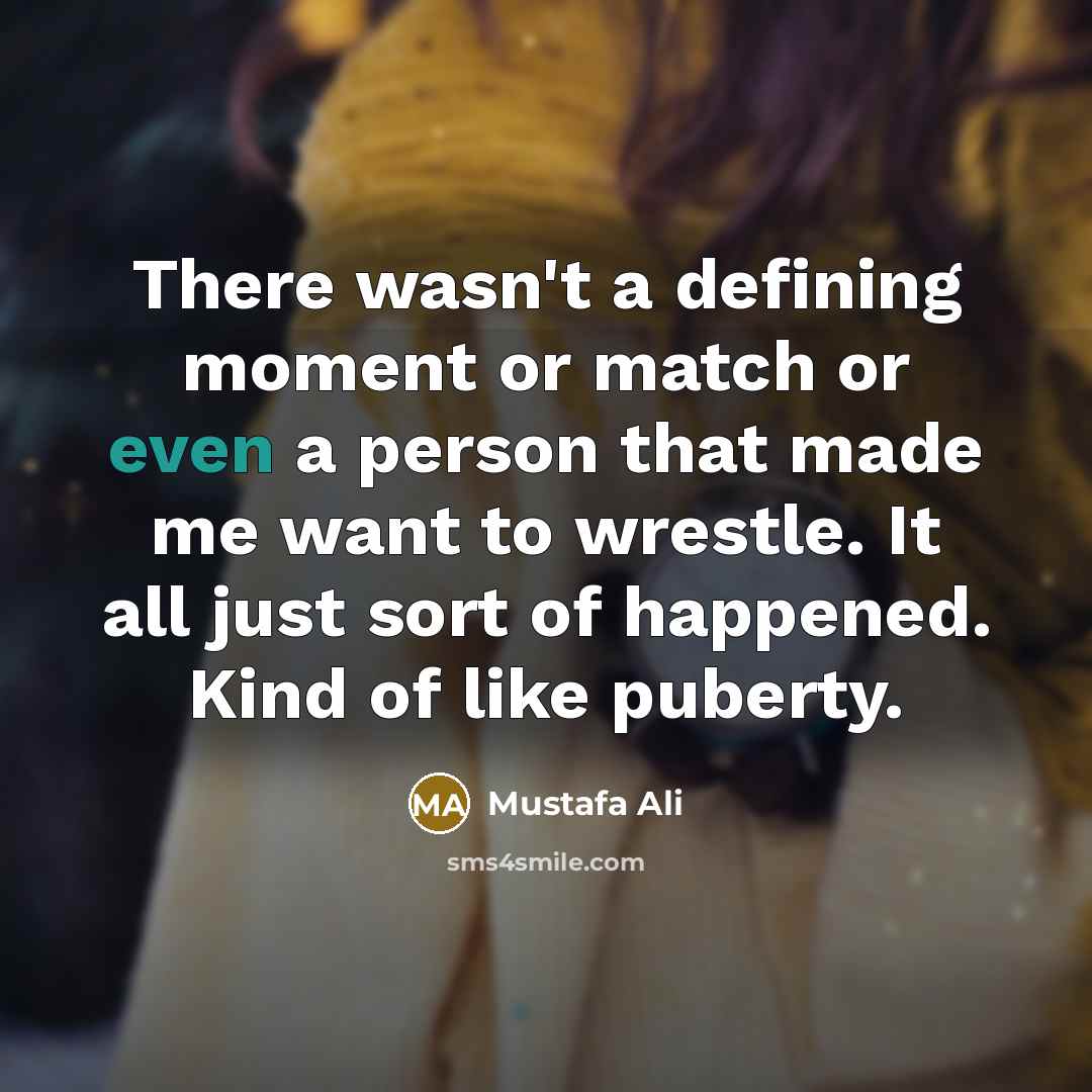 “There wasn't a defining moment or match or even a person that made me want to wrestle. It all just sort of happened. Kind of like puberty.” quote by Mustafa Ali
