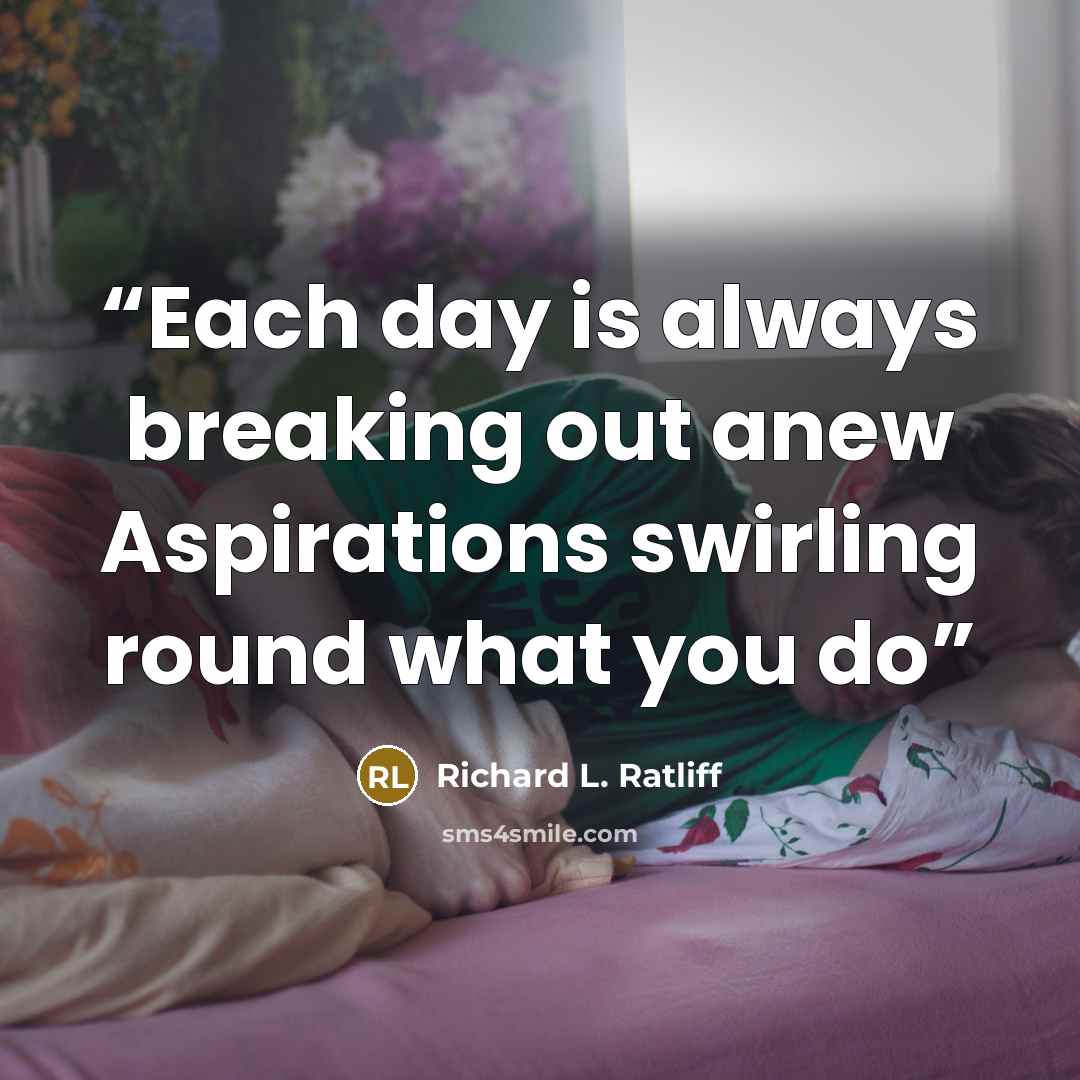 “Each day is always breaking out anew Aspirations swirling round what you do” quote by Richard L. Ratliff