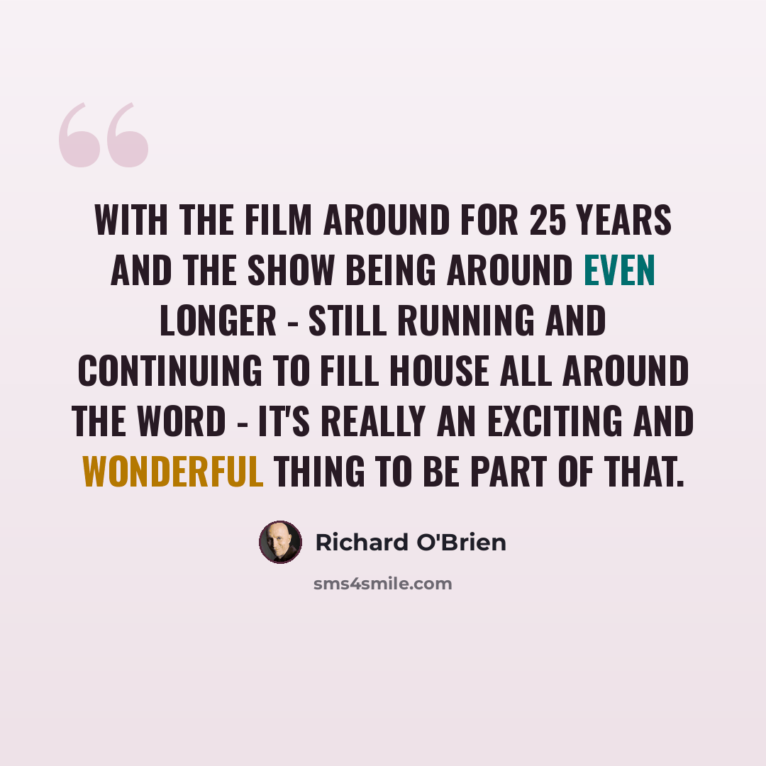 “With the film around for 25 years and the show being around even longer - still running and continuing to fill house all around the word - it's really an exciting and wonderful thing to be part of that.” quote by Richard O'Brien