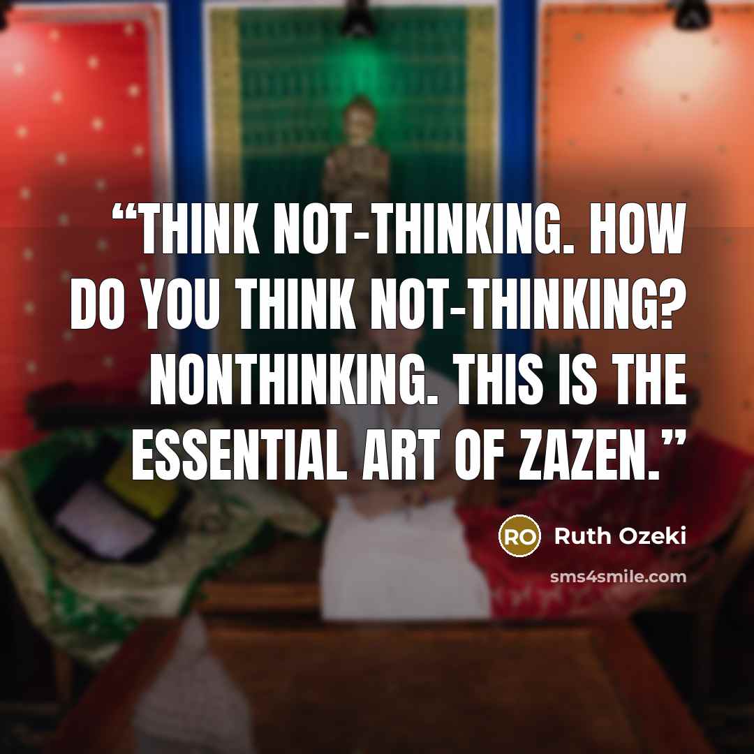 “Think not-thinking. How do you think not-thinking? Nonthinking. This is the essential art of zazen.” quote by Ruth Ozeki
