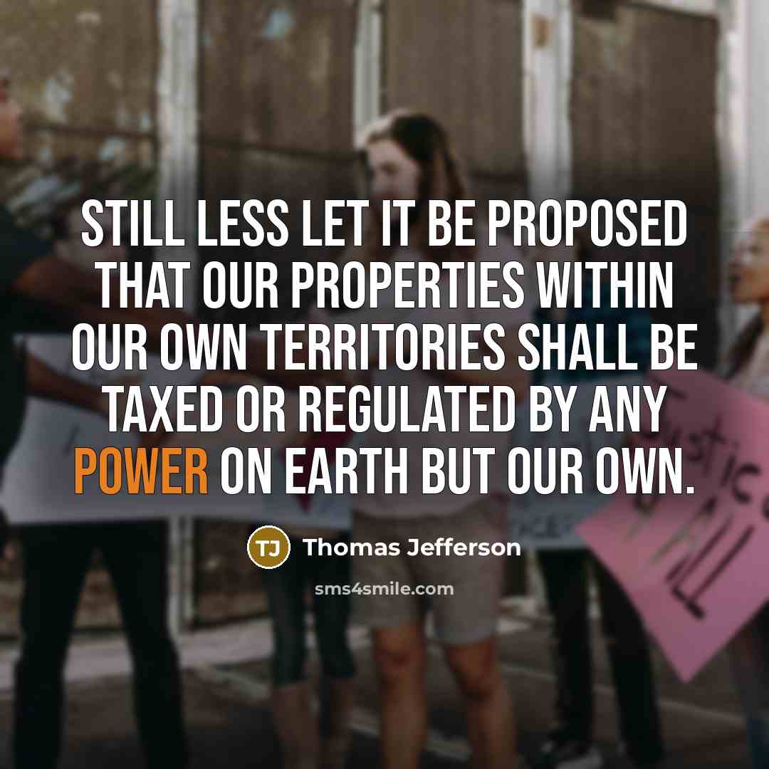 “Still less let it be proposed that our properties within our own territories shall be taxed or regulated by any power on earth but our own.” quote by Thomas Jefferson