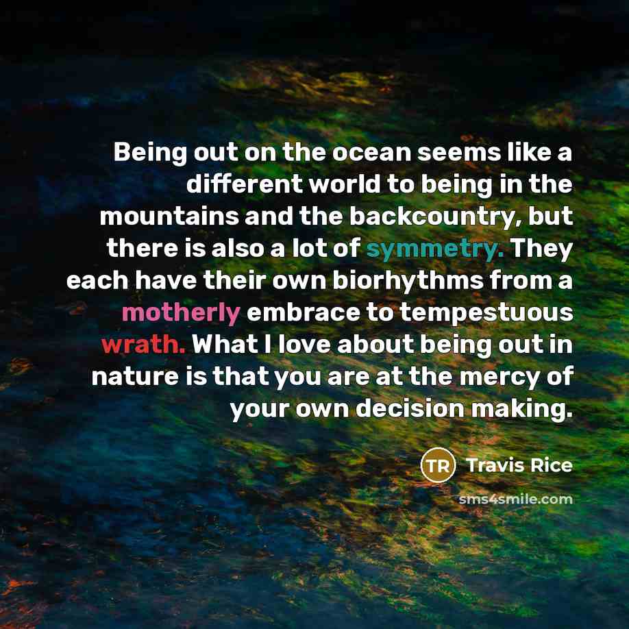 “Being out on the ocean seems like a different world to being in the mountains and the backcountry, but there is also a lot of symmetry. They each have their own biorhythms from a motherly embrace to tempestuous wrath. What I love about being out in nature is that you are at the mercy of your own…” quote by Travis Rice