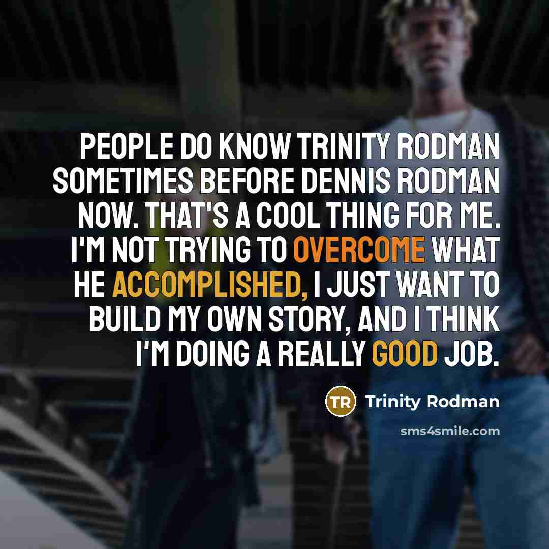 “People do know Trinity Rodman sometimes before Dennis Rodman now. That's a cool thing for me. I'm not trying to overcome what he accomplished, I just want to build my own story, and I think I'm doing a really good job.” quote by Trinity Rodman
