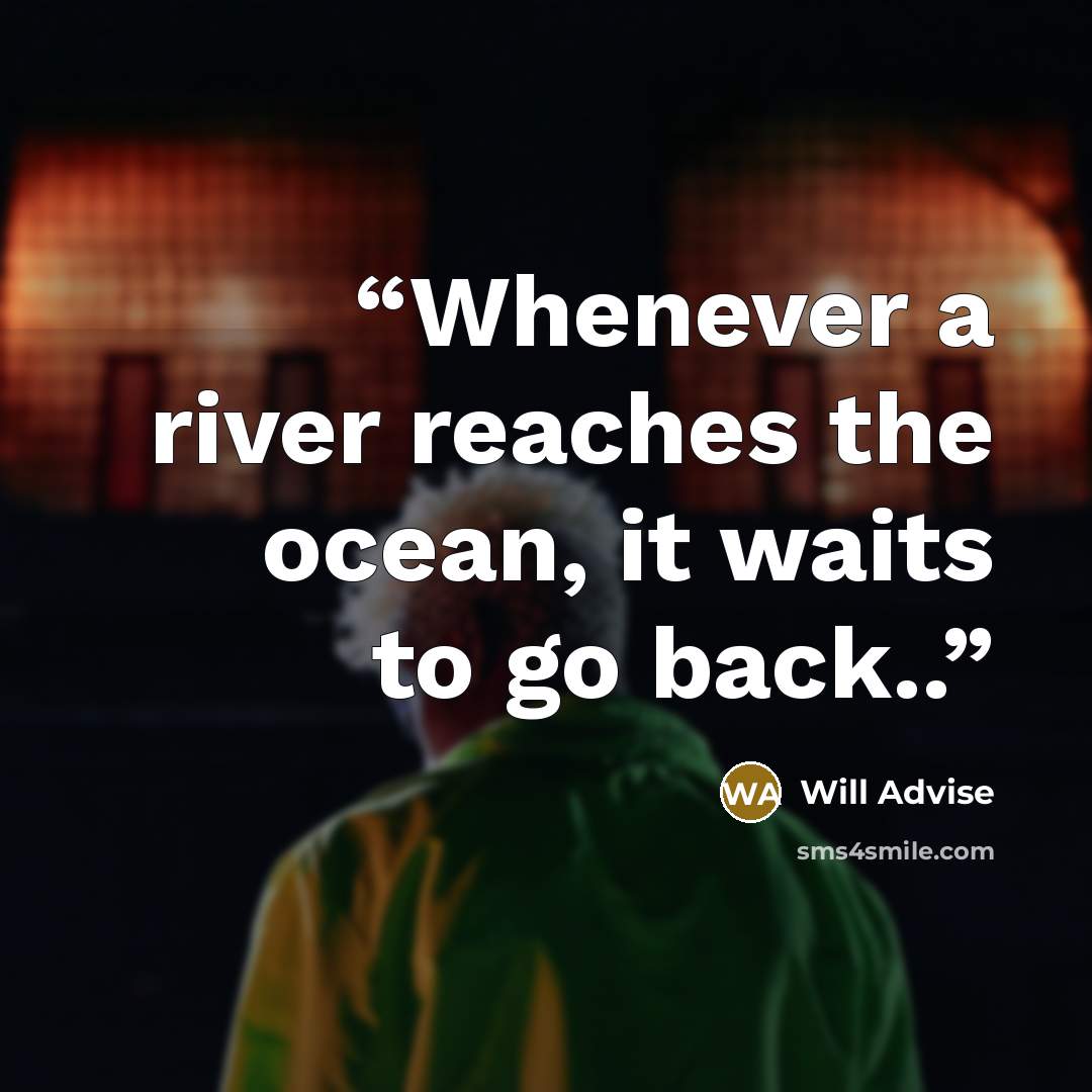 “Whenever a river reaches the ocean, it waits to go back..” quote by Will Advise