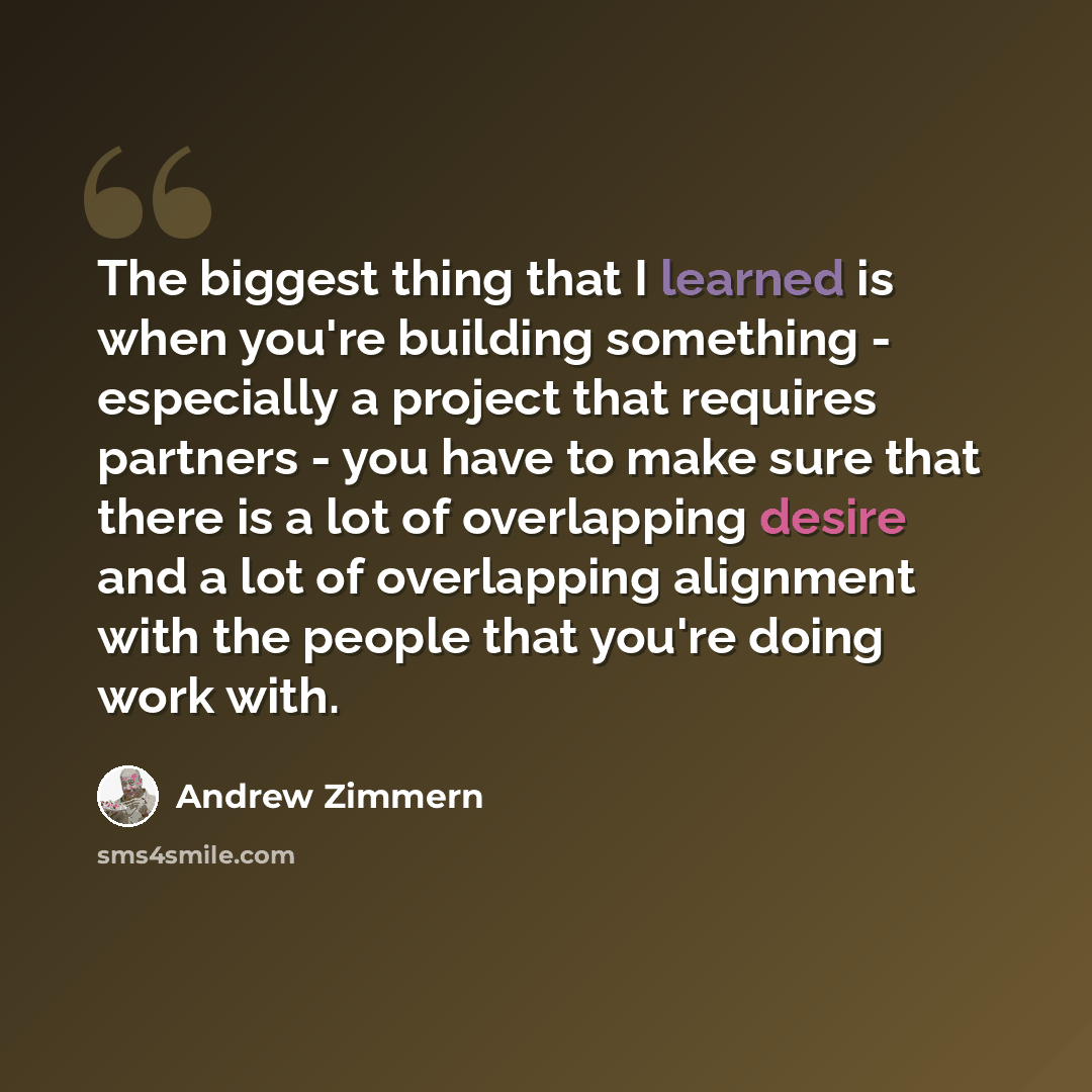 “The biggest thing that I learned is when you're building something - especially a project that requires partners - you have to make sure that there is a lot of overlapping desire and a lot of overlapping alignment with the people that you're doing work with.” quote by Andrew Zimmern