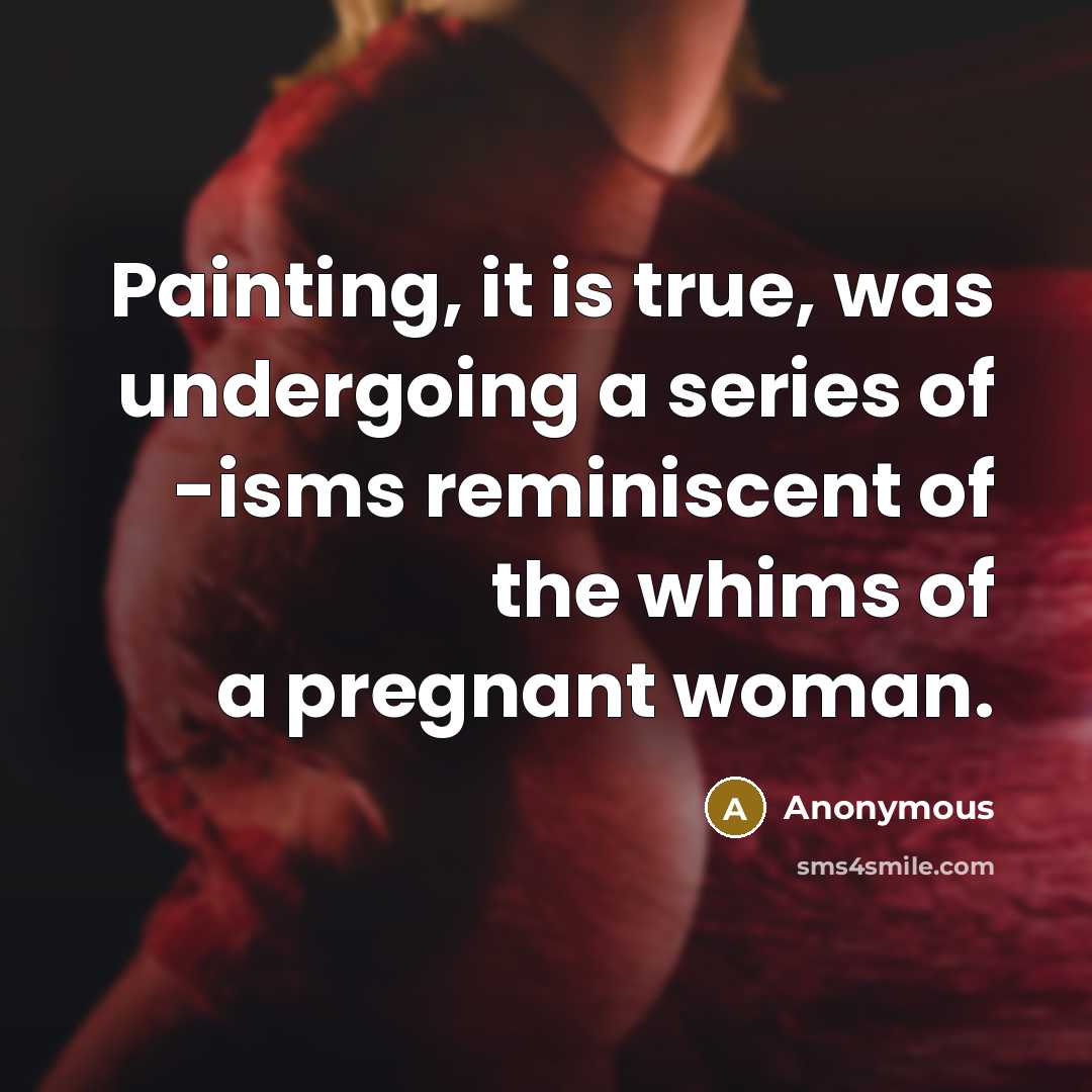 “Painting, it is true, was undergoing a series of -isms reminiscent of the whims of a pregnant woman.” quote by Anonymous
