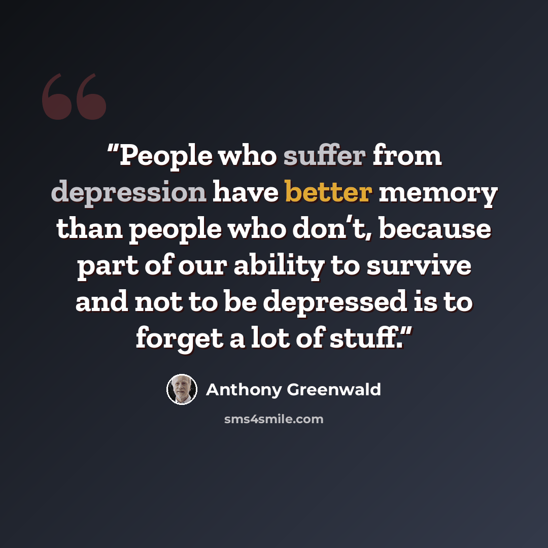“People who suffer from depression have better memory than people who don’t, because part of our ability to survive and not to be depressed is to forget a lot of stuff.” quote by Anthony Greenwald