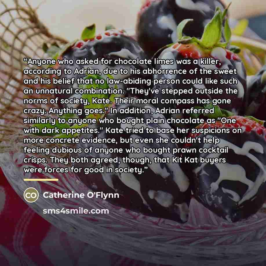 “Anyone who asked for chocolate limes was a killer, according to Adrian, due to his abhorrence of the sweet and his belief that no law-abiding person could like such an unnatural combination. "They've stepped outside the norms of society, Kate. Their moral compass has gone crazy. Anything goes." In…” quote by Catherine O'Flynn