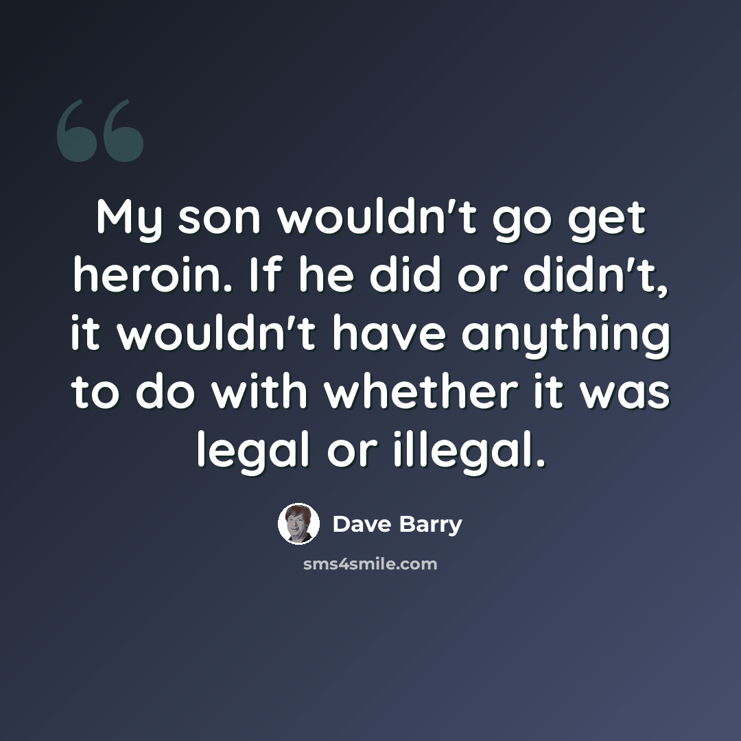 “My son wouldn't go get heroin. If he did or didn't, it wouldn't have anything to do with whether it was legal or illegal.” quote by Dave Barry