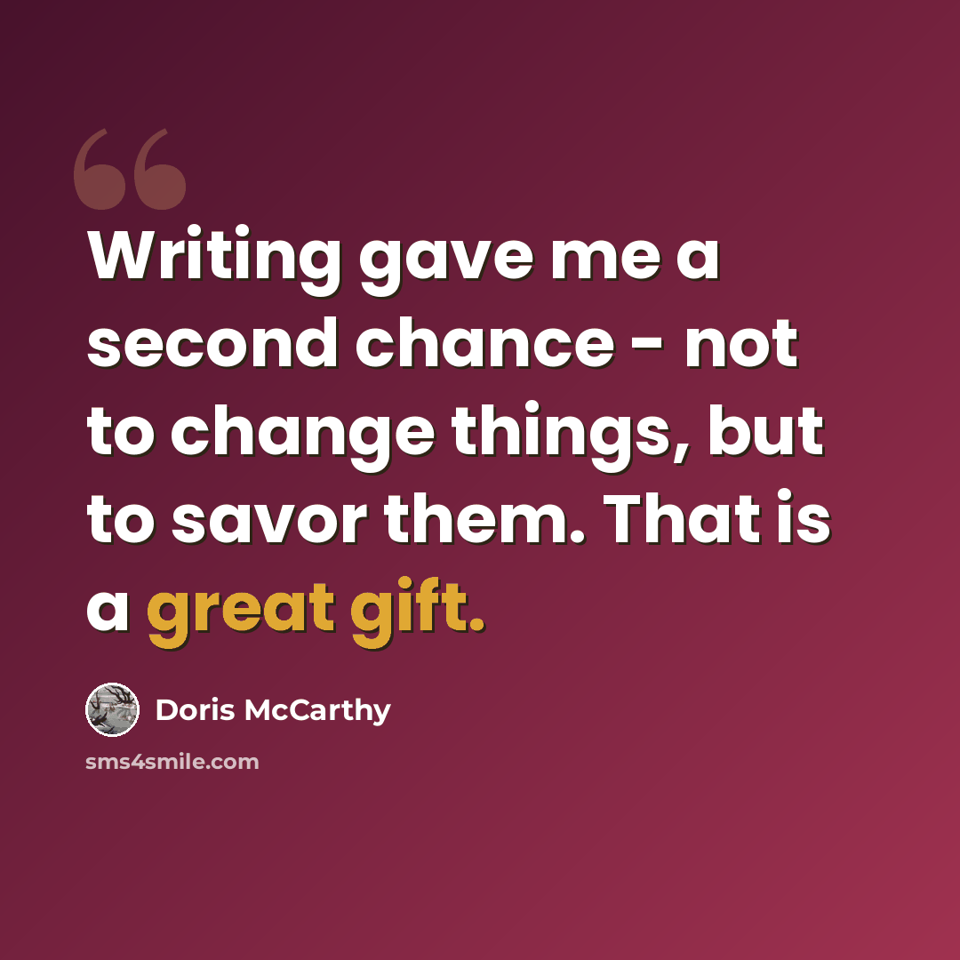 “Writing gave me a second chance - not to change things, but to savor them. That is a great gift.” quote by Doris McCarthy