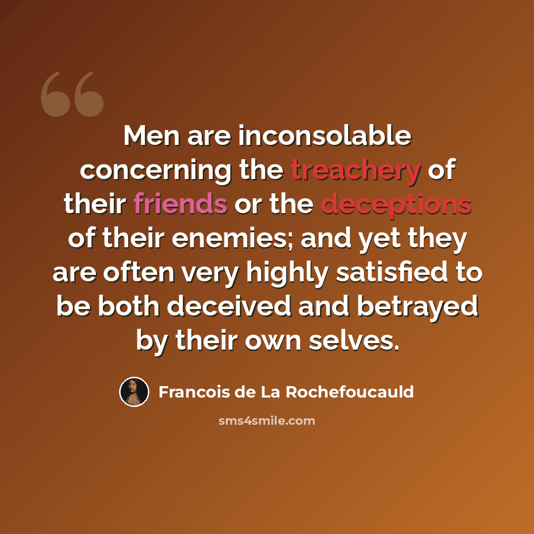 “Men are inconsolable concerning the treachery of their friends or the deceptions of their enemies; and yet they are often very highly satisfied to be both deceived and betrayed by their own selves.” quote by Francois de La Rochefoucauld