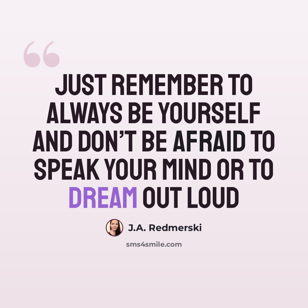 “Just remember to always be yourself and don’t be afraid to speak your mind or to dream out loud” quote by J.A. Redmerski