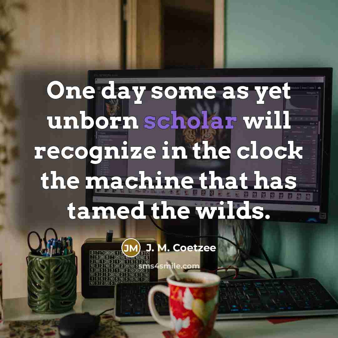 “One day some as yet unborn scholar will recognize in the clock the machine that has tamed the wilds.” quote by J. M. Coetzee