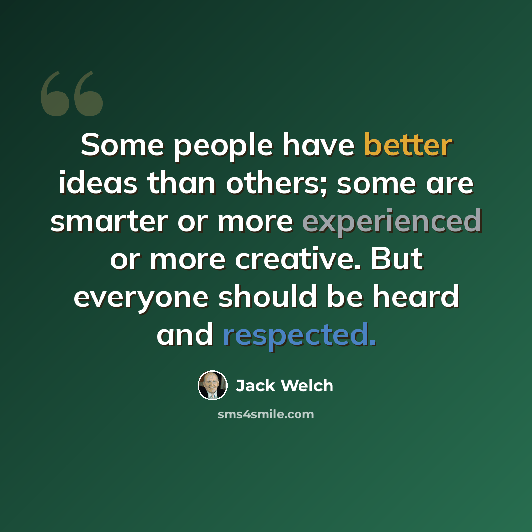 “Some people have better ideas than others; some are smarter or more experienced or more creative. But everyone should be heard and respected.” quote by Jack Welch