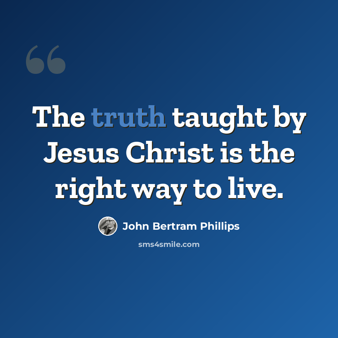 “The truth taught by Jesus Christ is the right way to live.” quote by John Bertram Phillips