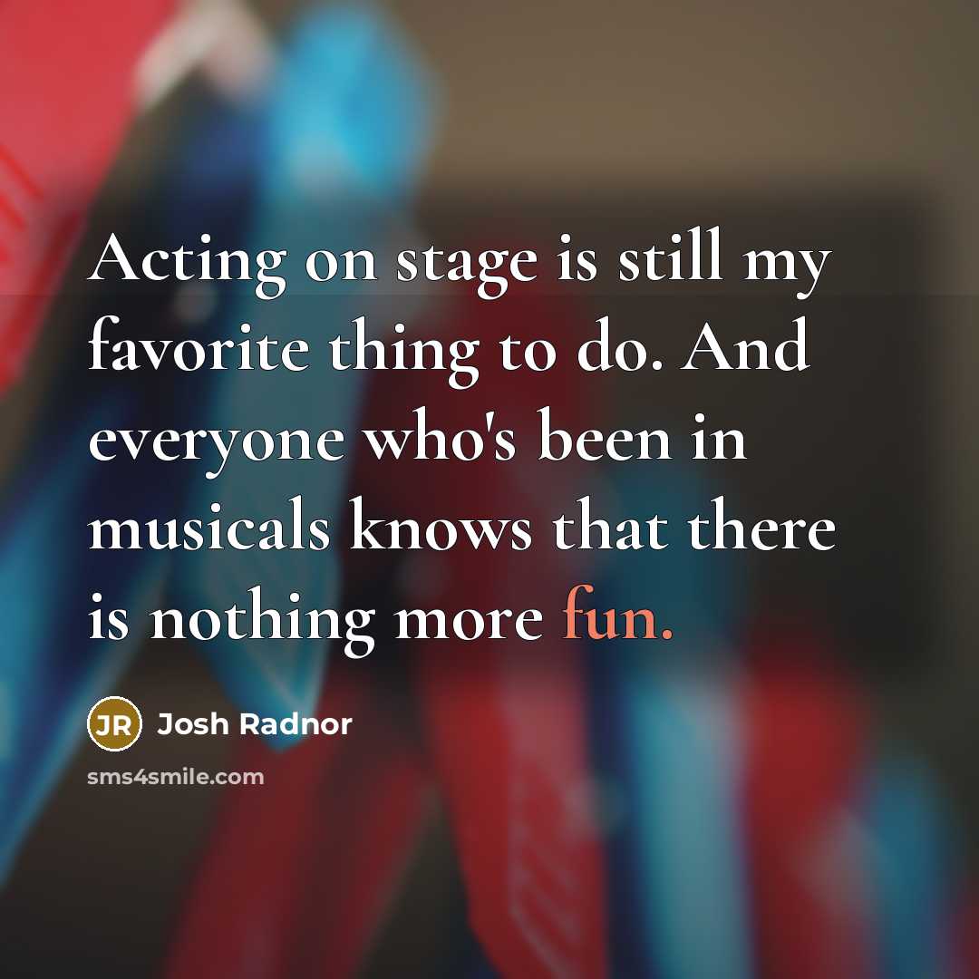 “Acting on stage is still my favorite thing to do. And everyone who's been in musicals knows that there is nothing more fun.” quote by Josh Radnor