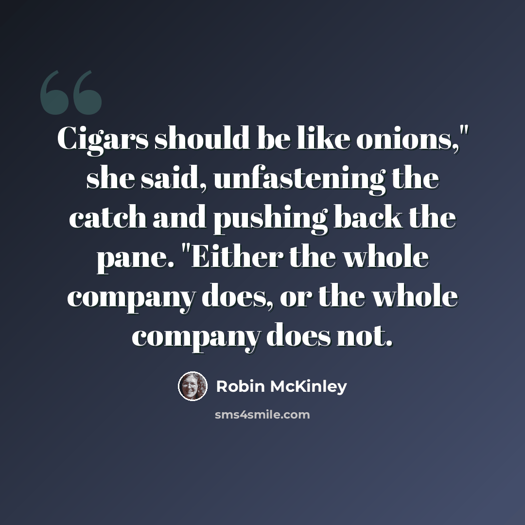 “Cigars should be like onions," she said, unfastening the catch and pushing back the pane. "Either the whole company does, or the whole company does not.” quote by Robin McKinley