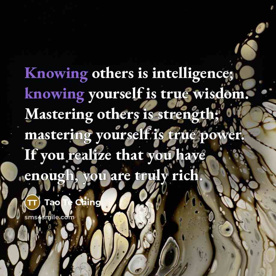 “Knowing others is intelligence; knowing yourself is true wisdom. Mastering others is strength; mastering yourself is true power. If you realize that you have enough, you are truly rich.” quote by Tao Te Ching
