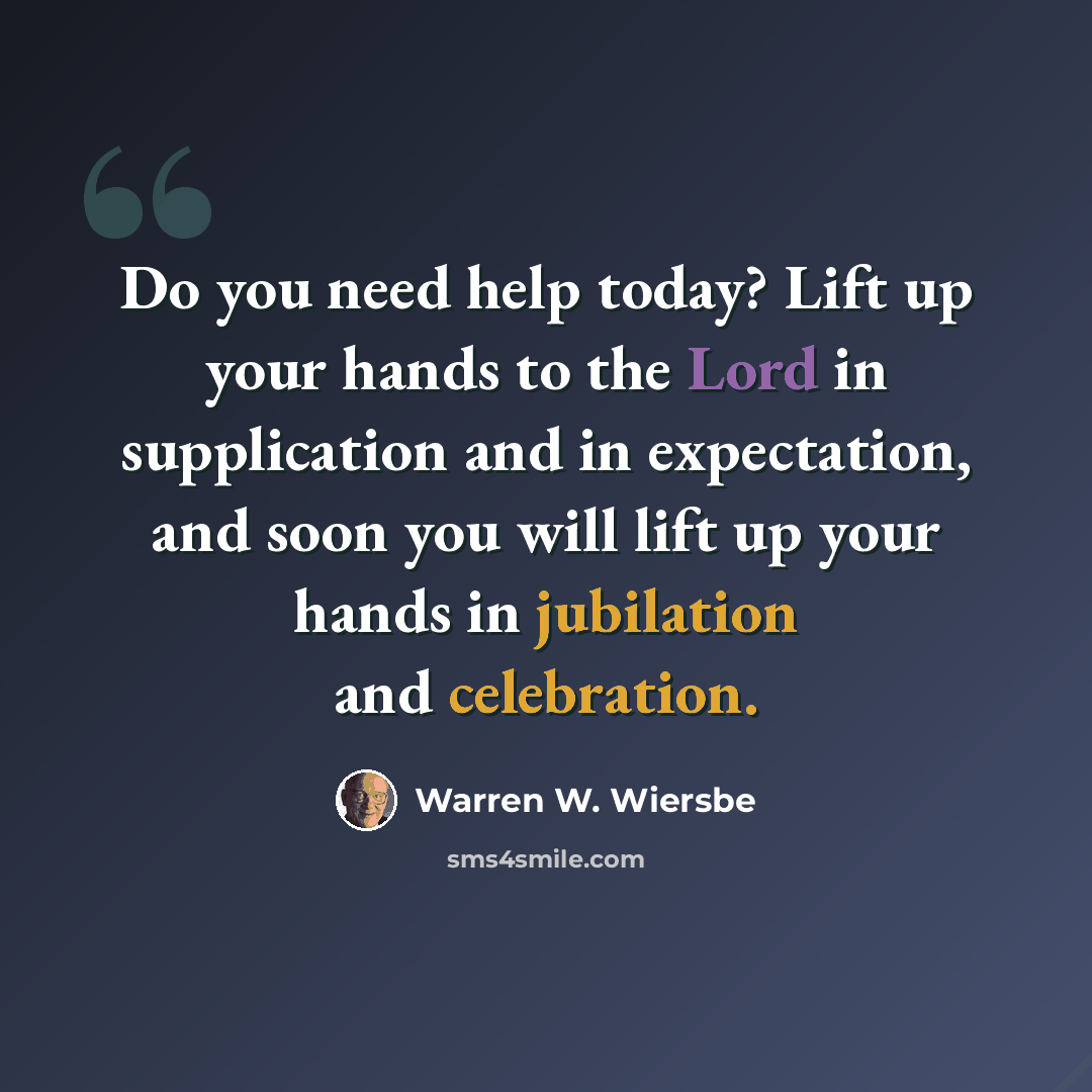 “Do you need help today? Lift up your hands to the Lord in supplication and in expectation, and soon you will lift up your hands in jubilation and celebration.” quote by Warren W. Wiersbe