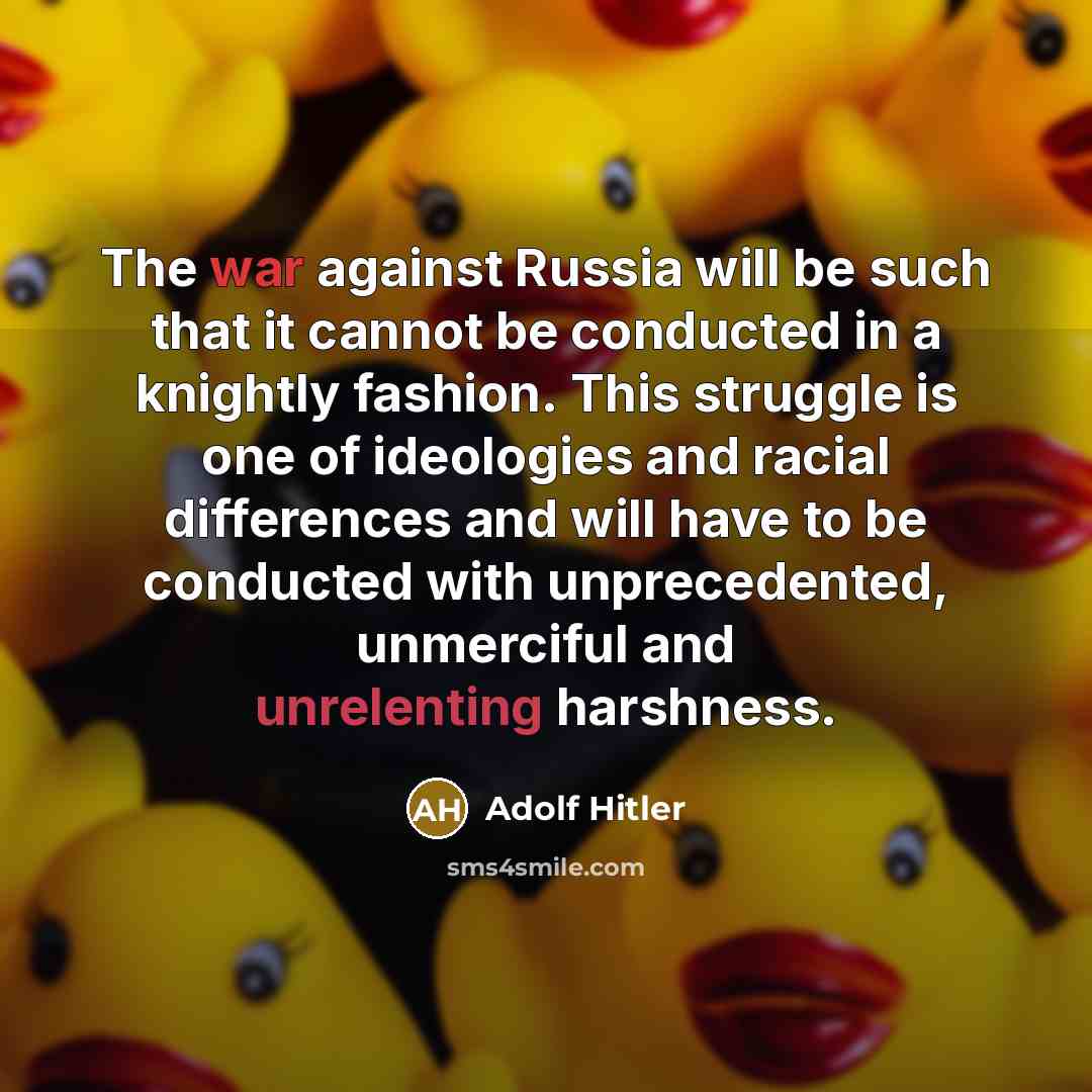 “The war against Russia will be such that it cannot be conducted in a knightly fashion. This struggle is one of ideologies and racial differences and will have to be conducted with unprecedented, unmerciful and unrelenting harshness.” quote by Adolf Hitler