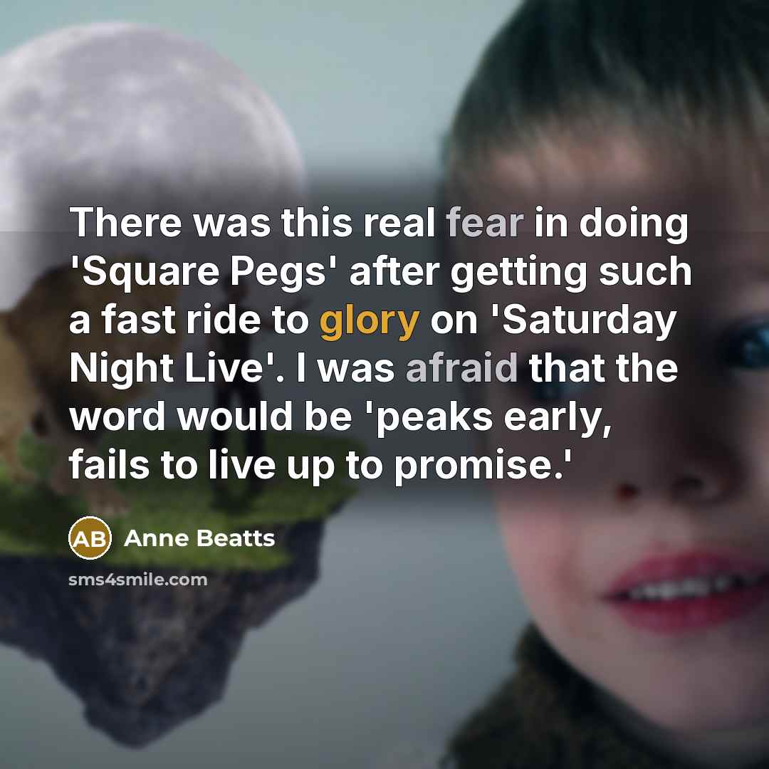“There was this real fear in doing 'Square Pegs' after getting such a fast ride to glory on 'Saturday Night Live'. I was afraid that the word would be 'peaks early, fails to live up to promise.'” quote by Anne Beatts