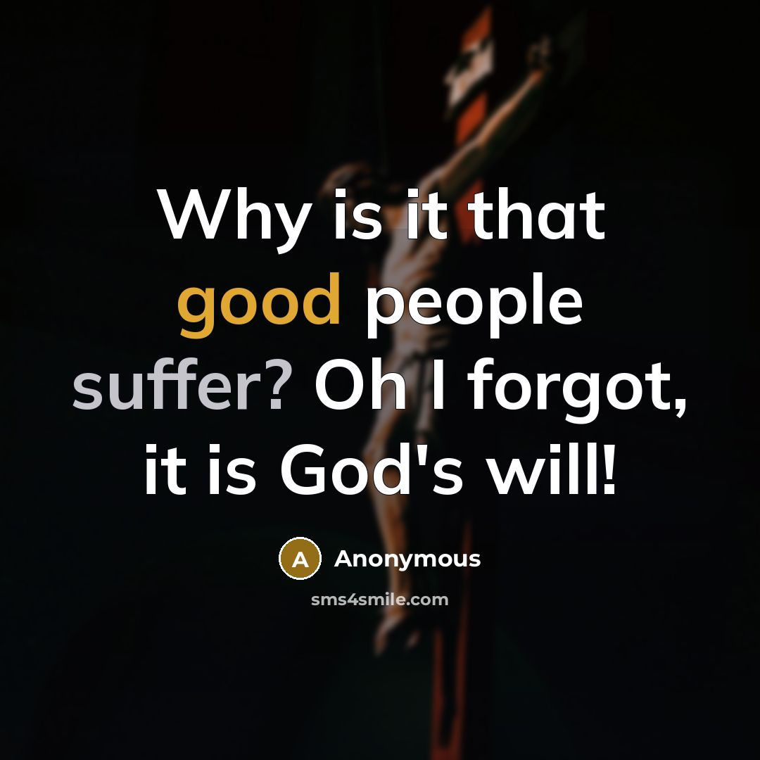“Why is it that good people suffer? Oh I forgot, it is God's will!” quote by Anonymous