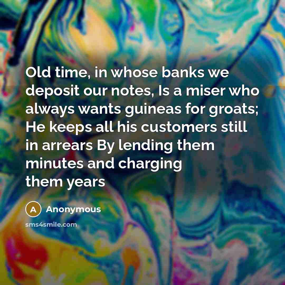 “Old time, in whose banks we deposit our notes, Is a miser who always wants guineas for groats; He keeps all his customers still in arrears By lending them minutes and charging them years” quote by Anonymous