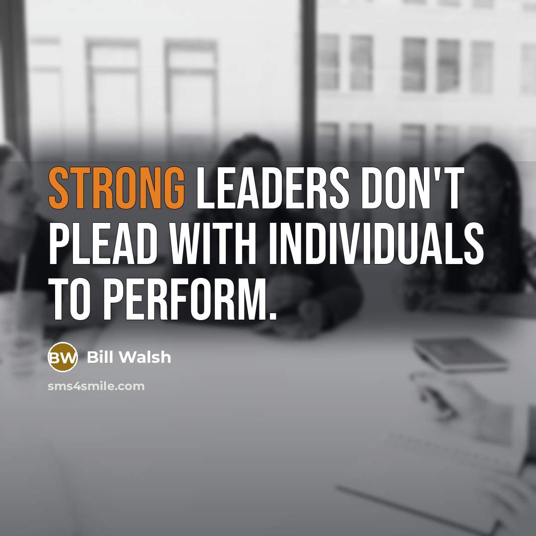 “Strong leaders don't plead with individuals to perform.” quote by Bill Walsh
