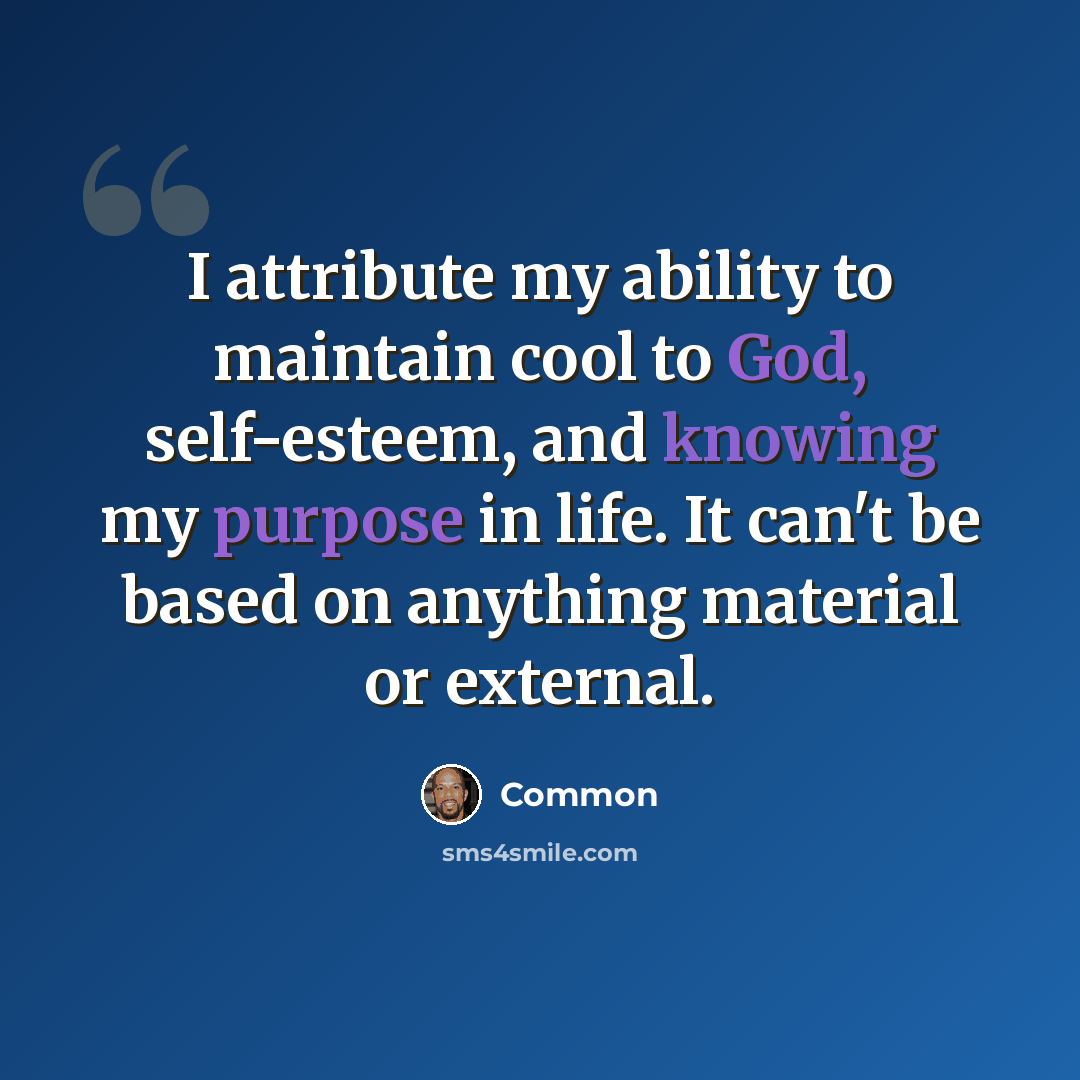 “I attribute my ability to maintain cool to God, self-esteem, and knowing my purpose in life. It can't be based on anything material or external.” quote by Common