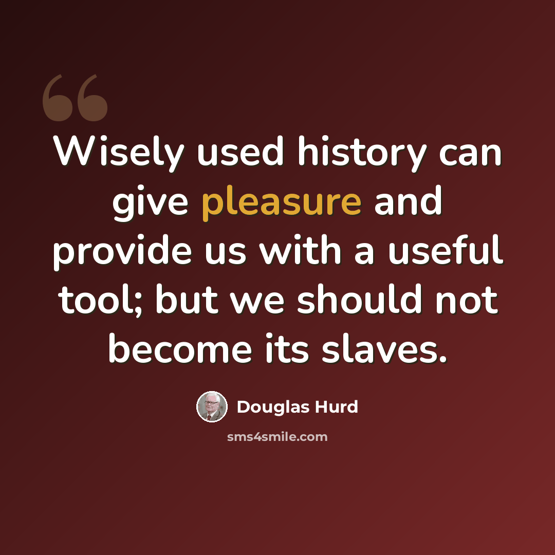 “Wisely used history can give pleasure and provide us with a useful tool; but we should not become its slaves.” quote by Douglas Hurd