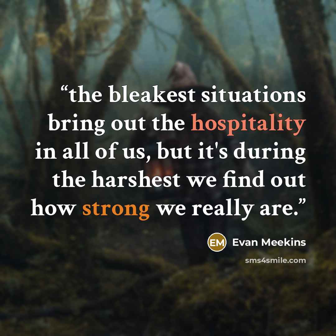 “the bleakest situations bring out the hospitality in all of us, but it's during the harshest we find out how strong we really are.” quote by Evan Meekins