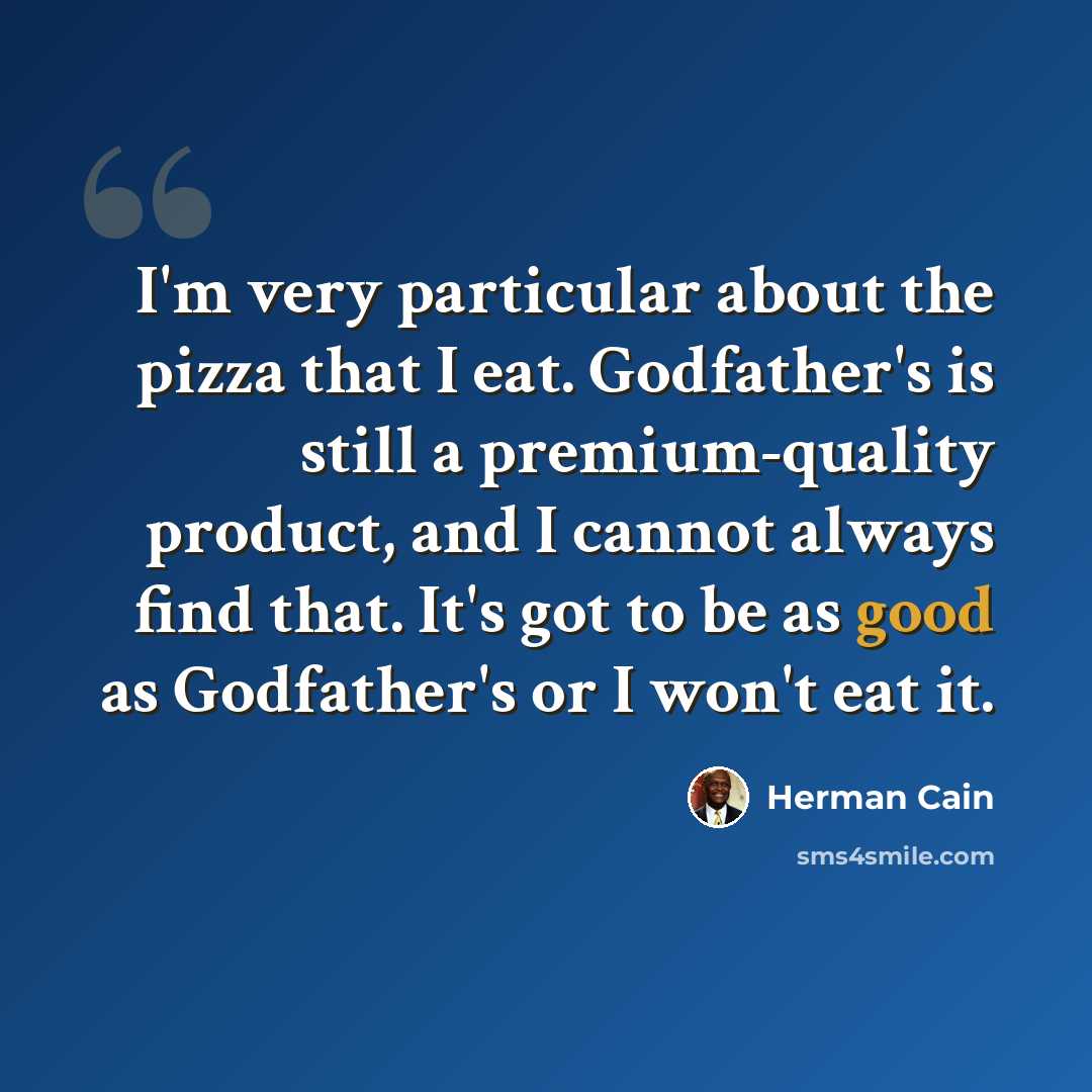 “I'm very particular about the pizza that I eat. Godfather's is still a premium-quality product, and I cannot always find that. It's got to be as good as Godfather's or I won't eat it.” quote by Herman Cain