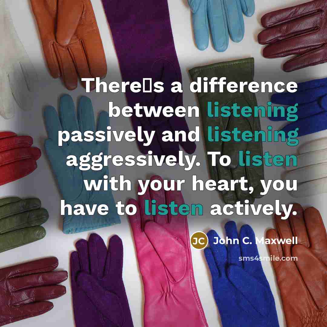 “Theres a difference between listening passively and listening aggressively. To listen with your heart, you have to listen actively.” quote by John C. Maxwell
