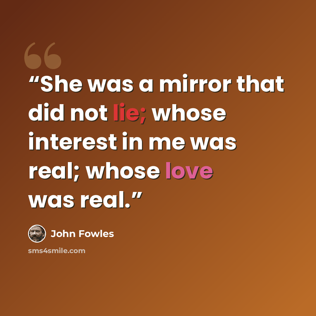 “She was a mirror that did not lie; whose interest in me was real; whose love was real.” quote by John Fowles