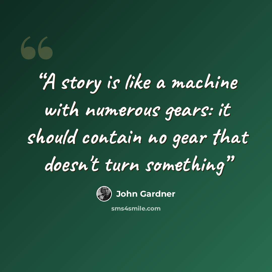 “A story is like a machine with numerous gears: it should contain no gear that doesn't turn something” quote by John Gardner
