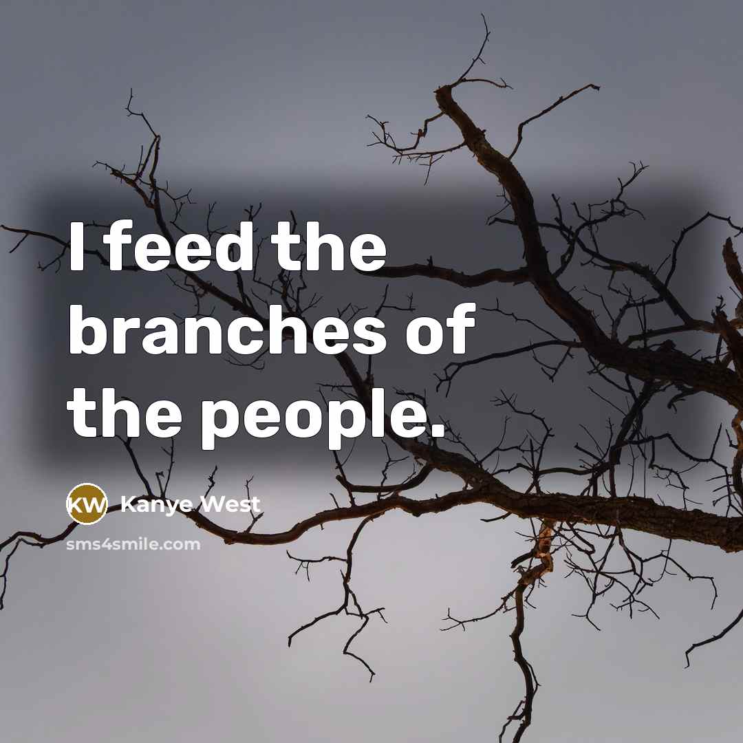 “I feed the branches of the people.” quote by Kanye West