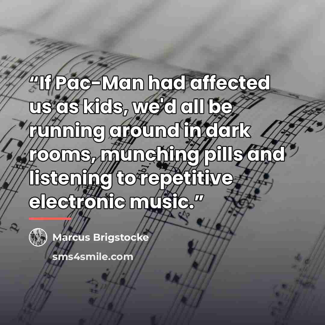“If Pac-Man had affected us as kids, we'd all be running around in dark rooms, munching pills and listening to repetitive electronic music.” quote by Marcus Brigstocke
